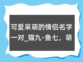 可爱呆萌的情侣名字一对_猫九-鱼七，萌娃情侣头像203条