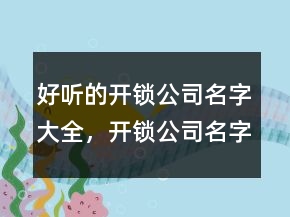 好听的开锁公司名字大全，开锁公司名字怎么起239条
