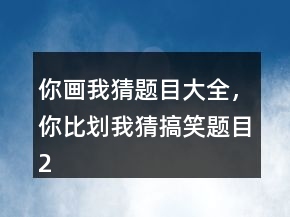 你画我猜题目大全，你比划我猜搞笑题目250条