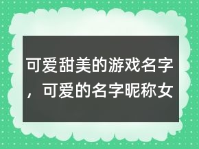 可爱甜美的游戏名字，可爱的名字昵称女孩201条