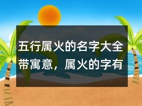 五行属火的名字大全带寓意，属火的字有哪些204条