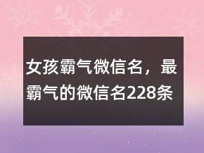 女孩霸气微信名，最霸气的微信名228条