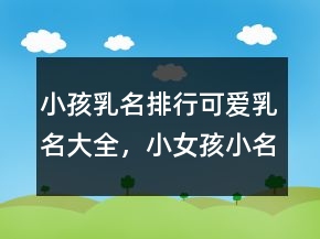 小孩乳名排行可爱乳名大全，小女孩小名大全可爱250条