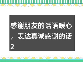 感谢朋友的话语暖心，表达真诚感谢的话221条