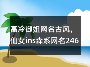 高冷御姐网名古风，仙女ins森系网名246条