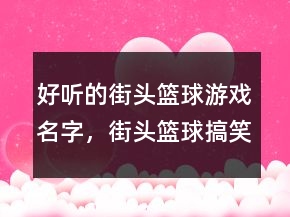 好听的街头篮球游戏名字，街头篮球搞笑名字242条