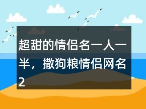 超甜的情侣名一人一半，撒狗粮情侣网名229条