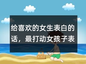 给喜欢的女生表白的话，最打动女孩子表白的话219条