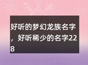 好听的梦幻龙族名字，好听稀少的名字228条