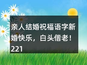 亲人结婚祝福语字：新婚快乐，白头偕老！221条