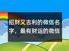 招财又吉利的微信名字，最有财运的微信昵称231条
