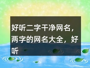 好听二字干净网名，两字的网名大全，好听的网名248条