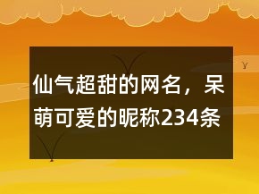 仙气超甜的网名，呆萌可爱的昵称234条