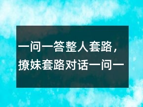 一问一答整人套路，撩妹套路对话一问一答236条