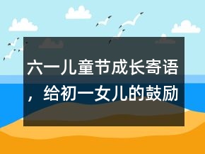 六一儿童节成长寄语，给初一女儿的鼓励的话243条