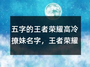 五字的王者荣耀高冷撩妹名字，王者荣耀冷酷名字215条
