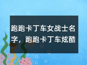 跑跑卡丁车女战士名字，跑跑卡丁车炫酷名字227条