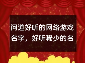 问道好听的网络游戏名字，好听稀少的名字208条