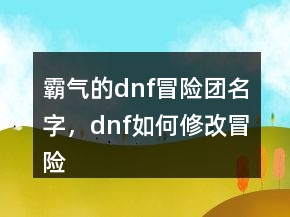 霸气的dnf冒险团名字，dnf如何修改冒险团名字231条