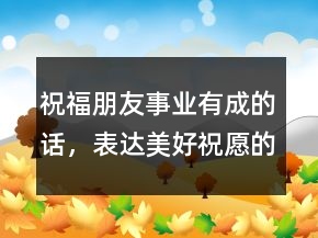 祝福朋友事业有成的话，表达美好祝愿的短句200条