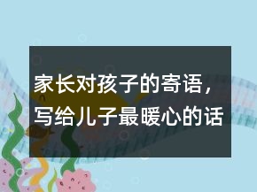家长对孩子的寄语，写给儿子最暖心的话语204条