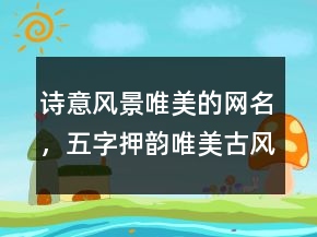 诗意风景唯美的网名，五字押韵唯美古风网名235条