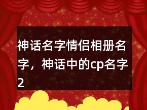 神话名字情侣相册名字，神话中的cp名字219条