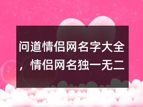 问道情侣网名字大全，情侣网名独一无二最新225条