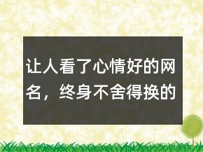 让人看了心情好的网名，终身不舍得换的网名215条