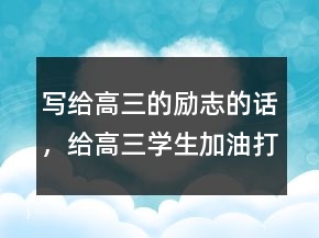 写给高三的励志的话，给高三学生加油打气的话247条