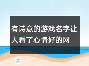 有诗意的游戏名字让人看了心情好的网名，怎样才能让心情好起来230条