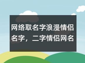 网络取名字浪漫情侣名字，二字情侣网名一男一女249条