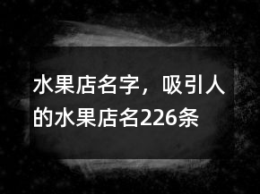水果店名字，吸引人的水果店名226条