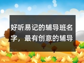 好听易记的辅导班名字，最有创意的辅导班名字225条