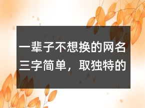 一辈子不想换的网名三字简单，取独特的昵称209条