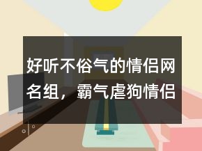 好听不俗气的情侣网名组，霸气虐狗情侣网名227条
