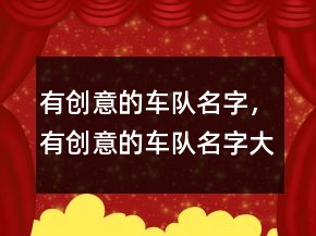 有创意的车队名字，有创意的车队名字大全235条