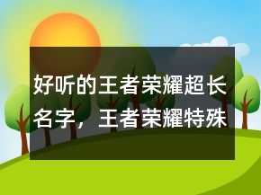 好听的王者荣耀超长名字，王者荣耀特殊名字大全216条
