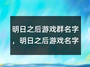 明日之后游戏群名字，明日之后游戏名字大全239条