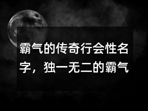 霸气的传奇行会性名字，独一无二的霸气女网名224条