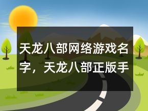 天龙八部网络游戏名字，天龙八部正版手游官网219条