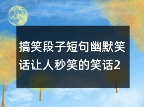 搞笑段子短句幽默笑话让人秒笑的笑话243条