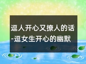 逗人开心又撩人的话-逗女生开心的幽默套路216条