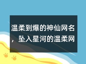 温柔到爆的神仙网名，坠入星河的温柔网名206条
