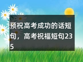 预祝高考成功的话短句，高考祝福短句235条
