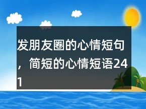 发朋友圈的心情短句，简短的心情短语241条