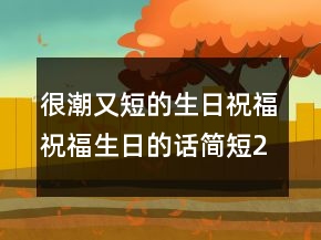 很潮又短的生日祝福祝福生日的话简短211条