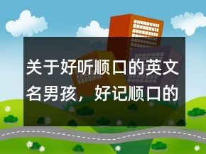 关于好听顺口的英文名男孩，好记顺口的英文名男249条