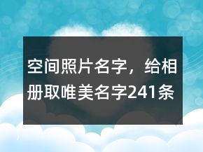 空间照片名字，给相册取唯美名字241条