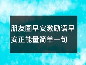 朋友圈早安激励语早安正能量简单一句话201条